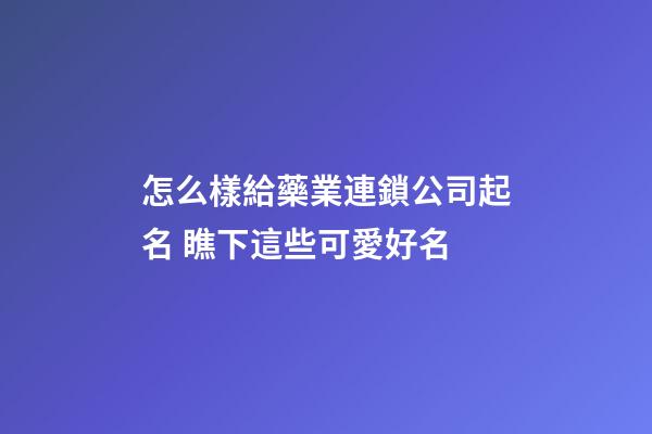 怎么樣給藥業連鎖公司起名 瞧下這些可愛好名